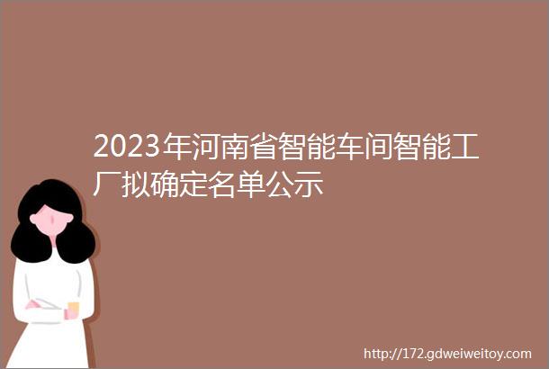2023年河南省智能车间智能工厂拟确定名单公示